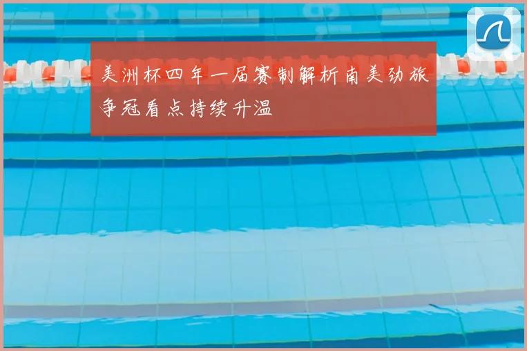 美洲杯四年一届赛制解析南美劲旅争冠看点持续升温