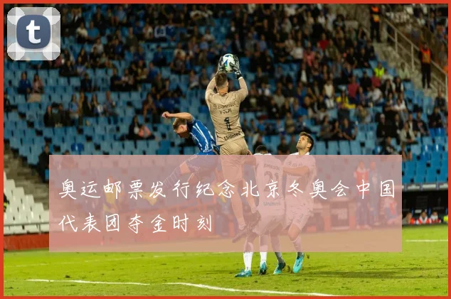 奥运邮票发行纪念北京冬奥会中国代表团夺金时刻