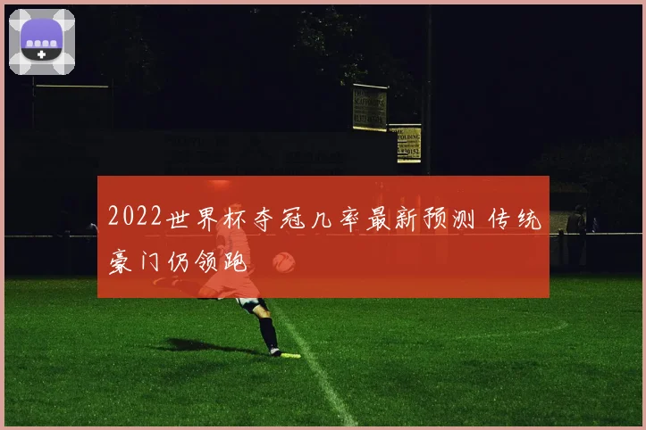 2022世界杯夺冠几率最新预测 传统豪门仍领跑