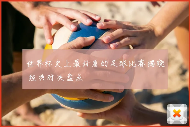 世界杯史上最好看的足球比赛揭晓 经典对决盘点