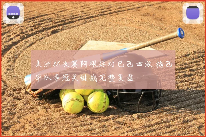 美洲杯决赛阿根廷对巴西回放 梅西率队争冠关键战完整复盘