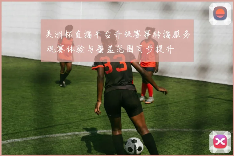 美洲杯直播平台升级赛事转播服务 观赛体验与覆盖范围同步提升
