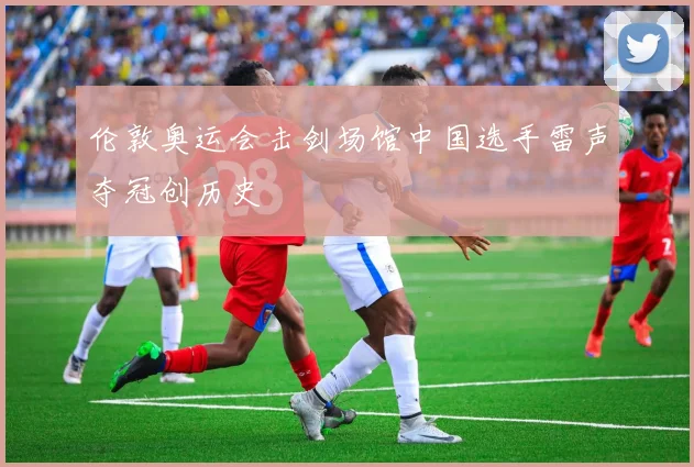 伦敦奥运会击剑场馆中国选手雷声夺冠创历史