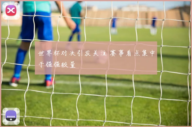 世界杯对决引发关注 赛事看点集中于强强较量