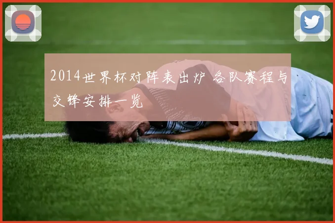 2014世界杯对阵表出炉 各队赛程与交锋安排一览