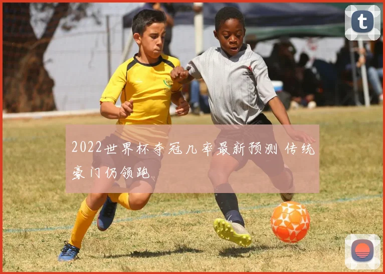 2022世界杯夺冠几率最新预测 传统豪门仍领跑