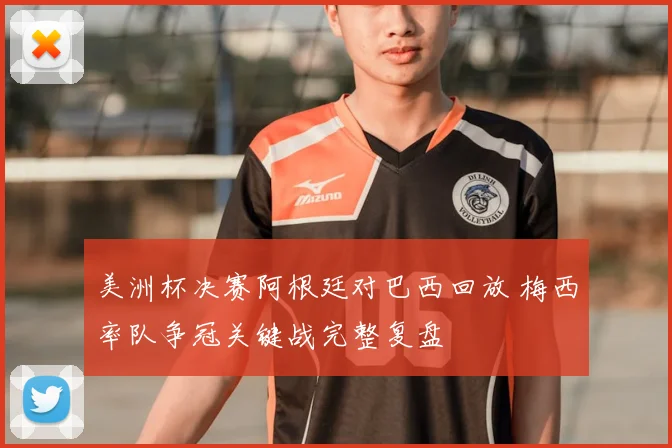 美洲杯决赛阿根廷对巴西回放 梅西率队争冠关键战完整复盘