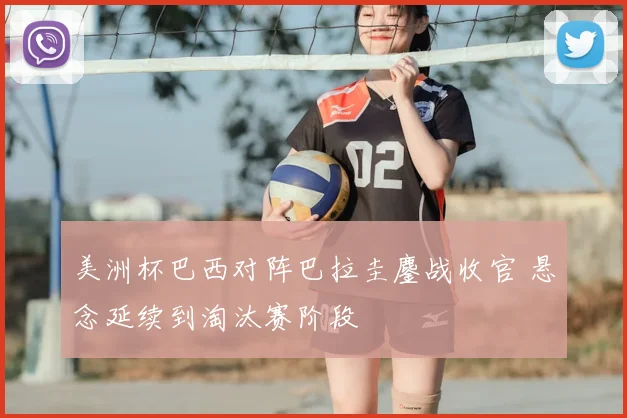 美洲杯巴西对阵巴拉圭鏖战收官 悬念延续到淘汰赛阶段
