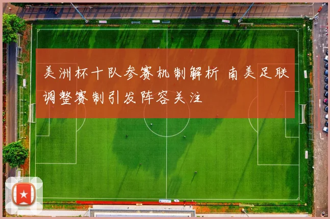 美洲杯十队参赛机制解析 南美足联调整赛制引发阵容关注
